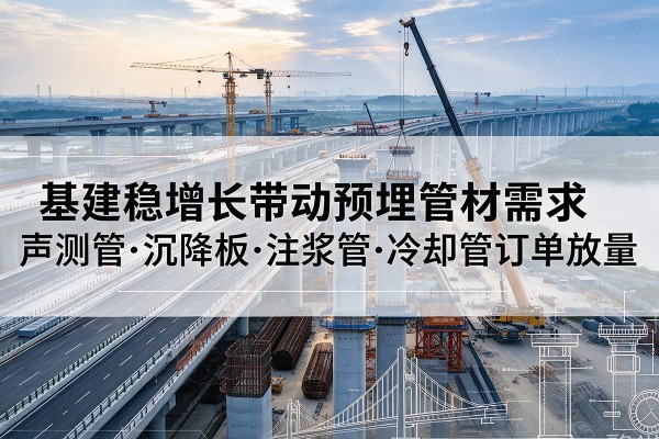 延川基建稳增长带动预埋监测管材需求,声测管、沉降板、注浆管订单持续放量